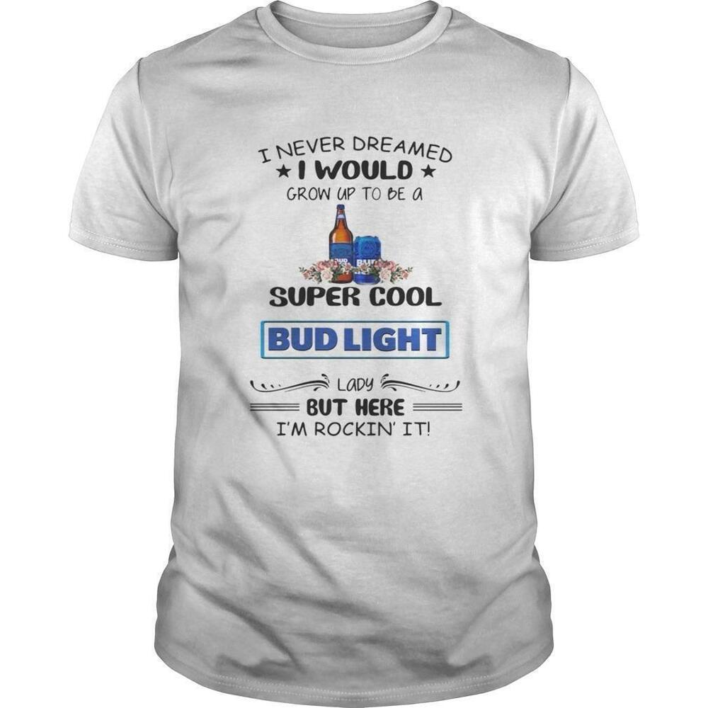 I Never Dreamed I Would Grow Up To Be A Super Cool Bud Light Tshirt